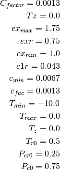C_{factor} = 0.0013

Tz = 0.0

ex_{max} = 1.75

exr = 0.75

ex_{min} = 1.0

c1r = 0.043

c_{min} = 0.0067

c_{fac} = 0.0013

T_{min} = -10.0

T_{max} = 0.0

T_{z} = 0.0

T_{r0} = 0.5

P_{cr0} = 0.25

P_{c0} = 0.75